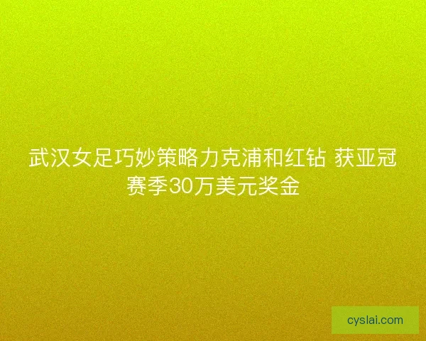 武汉女足巧妙策略力克浦和红钻 获亚冠赛季30万美元奖金