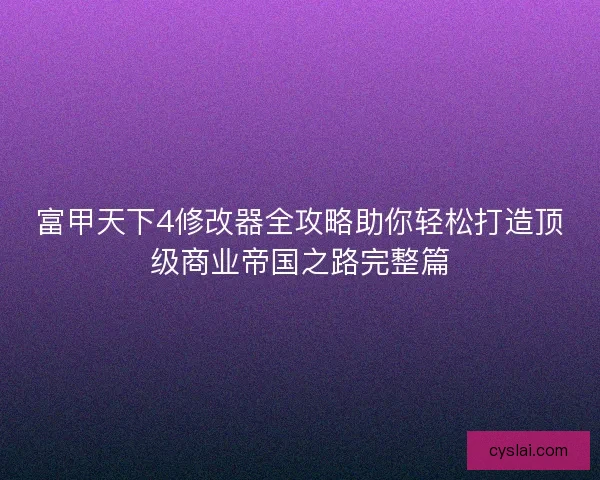 富甲天下4修改器全攻略助你轻松打造顶级商业帝国之路完整篇