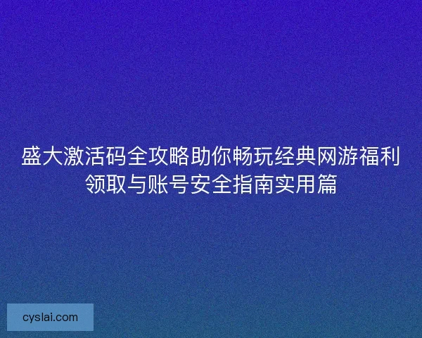 盛大激活码全攻略助你畅玩经典网游福利领取与账号安全指南实用篇