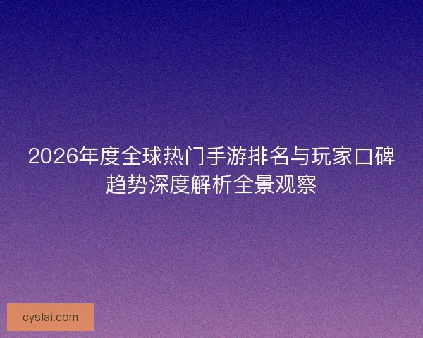 2026年度全球热门手游排名与玩家口碑趋势深度解析全景观察 2026年度全球热门手游排名与玩家口碑趋势深度解析全景观察