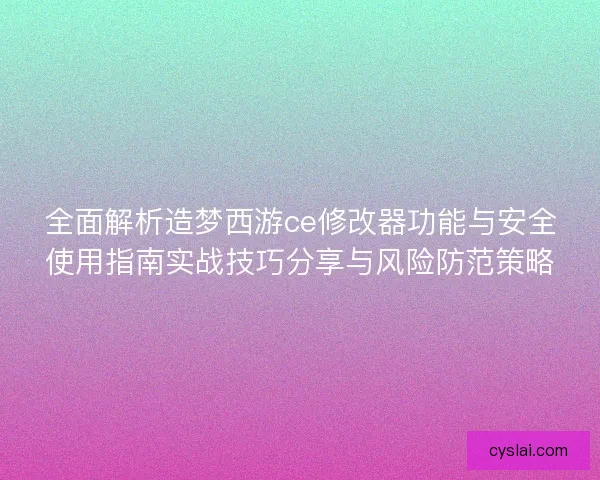 全面解析造梦西游ce修改器功能与安全使用指南实战技巧分享与风险防范策略 全面解析造梦西游ce修改器功能与安全使用指南实战技巧分享与风险防范策略