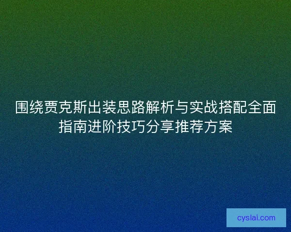 围绕贾克斯出装思路解析与实战搭配全面指南进阶技巧分享推荐方案