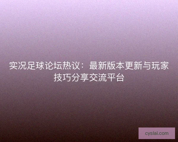 实况足球论坛热议：最新版本更新与玩家技巧分享交流平台