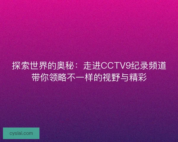 探索世界的奥秘：走进CCTV9纪录频道带你领略不一样的视野与精彩