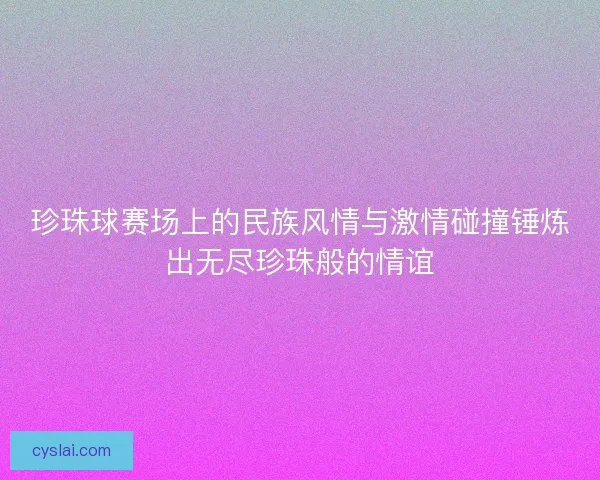 珍珠球赛场上的民族风情与激情碰撞锤炼出无尽珍珠般的情谊