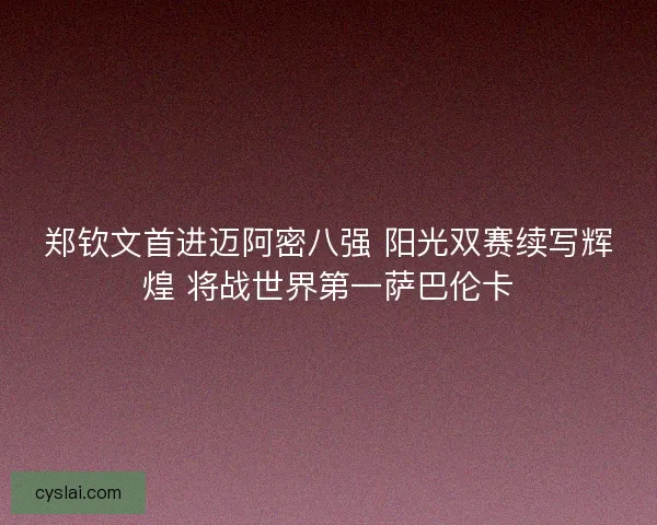 郑钦文首进迈阿密八强 阳光双赛续写辉煌 将战世界第一萨巴伦卡