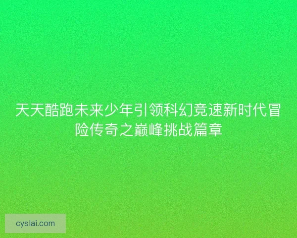 天天酷跑未来少年引领科幻竞速新时代冒险传奇之巅峰挑战篇章
