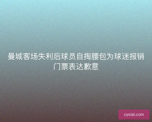 曼城客场失利后球员自掏腰包为球迷报销门票表达歉意 曼城客场失利后球员自掏腰包为球迷报销门票表达歉意