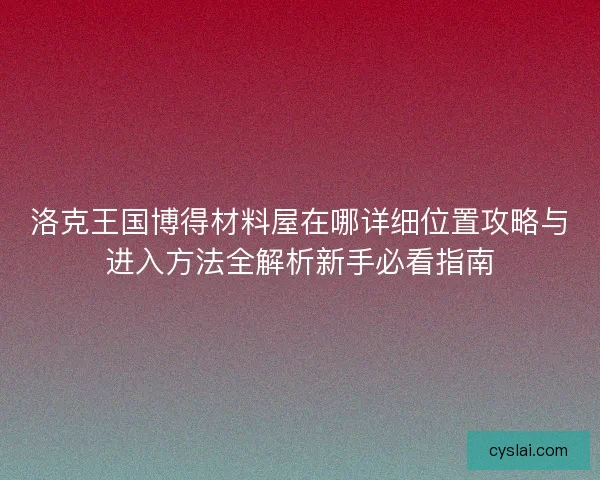 洛克王国博得材料屋在哪详细位置攻略与进入方法全解析新手必看指南