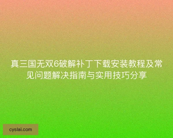真三国无双6破解补丁下载安装教程及常见问题解决指南与实用技巧分享
