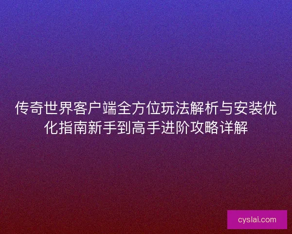 传奇世界客户端全方位玩法解析与安装优化指南新手到高手进阶攻略详解