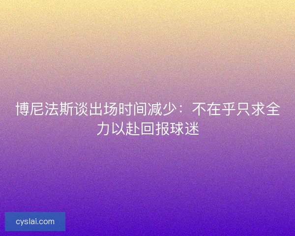 博尼法斯谈出场时间减少：不在乎只求全力以赴回报球迷