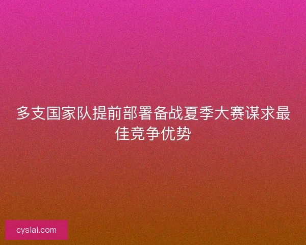 多支国家队提前部署备战夏季大赛谋求最佳竞争优势