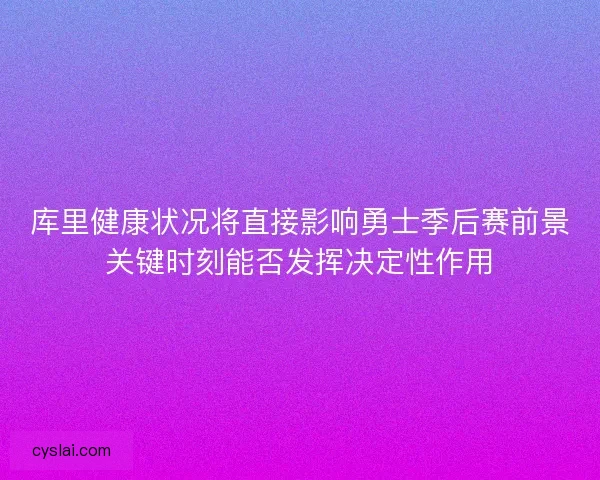 库里健康状况将直接影响勇士季后赛前景关键时刻能否发挥决定性作用