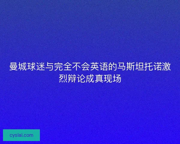 曼城球迷与完全不会英语的马斯坦托诺激烈辩论成真现场