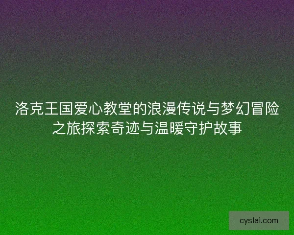 洛克王国爱心教堂的浪漫传说与梦幻冒险之旅探索奇迹与温暖守护故事