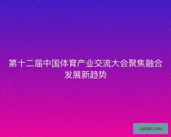 第十二届中国体育产业交流大会聚焦融合发展新趋势