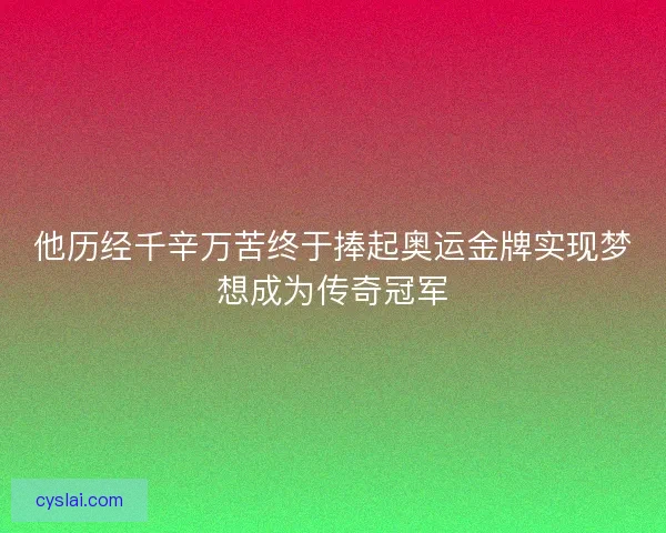 他历经千辛万苦终于捧起奥运金牌实现梦想成为传奇冠军 他历经千辛万苦终于捧起奥运金牌实现梦想成为传奇冠军