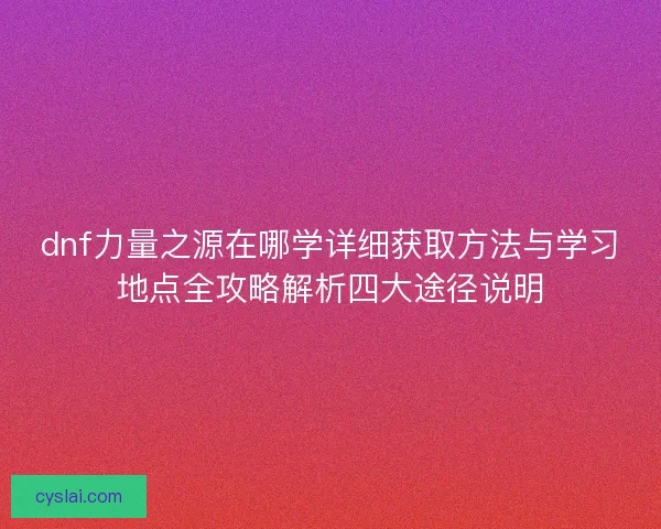 dnf力量之源在哪学详细获取方法与学习地点全攻略解析四大途径说明 dnf力量之源在哪学详细获取方法与学习地点全攻略解析四大途径说明