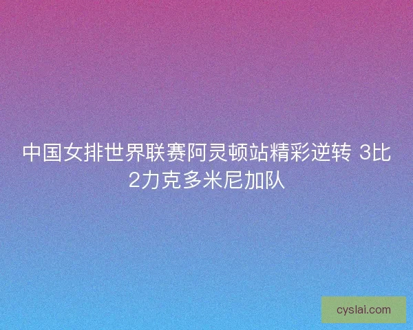 中国女排世界联赛阿灵顿站精彩逆转 3比2力克多米尼加队 中国女排世界联赛阿灵顿站精彩逆转 3比2力克多米尼加队
