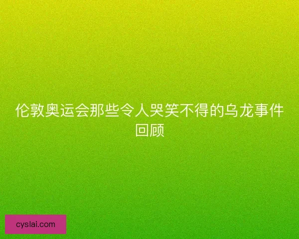 伦敦奥运会那些令人哭笑不得的乌龙事件回顾 伦敦奥运会那些令人哭笑不得的乌龙事件回顾