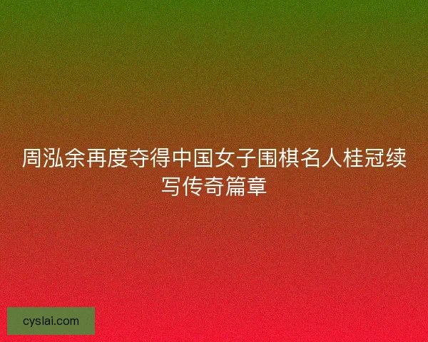 周泓余再度夺得中国女子围棋名人桂冠续写传奇篇章 周泓余再度夺得中国女子围棋名人桂冠续写传奇篇章