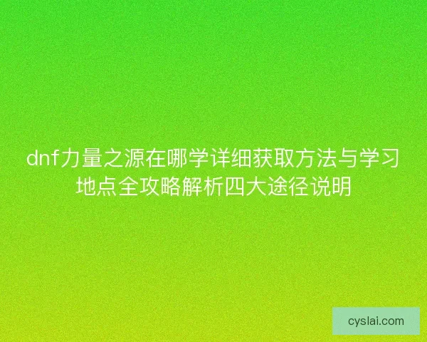 dnf力量之源在哪学详细获取方法与学习地点全攻略解析四大途径说明 dnf力量之源在哪学详细获取方法与学习地点全攻略解析四大途径说明