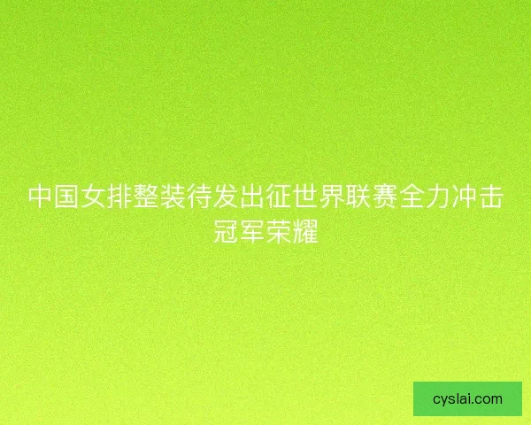 中国女排整装待发出征世界联赛全力冲击冠军荣耀
