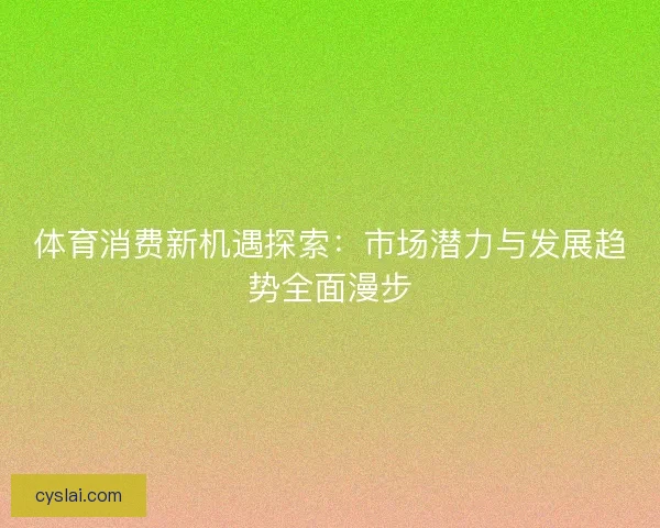 体育消费新机遇探索:市场潜力与发展趋势全面漫步 体育消费新机遇探索:市场潜力与发展趋势全面漫步