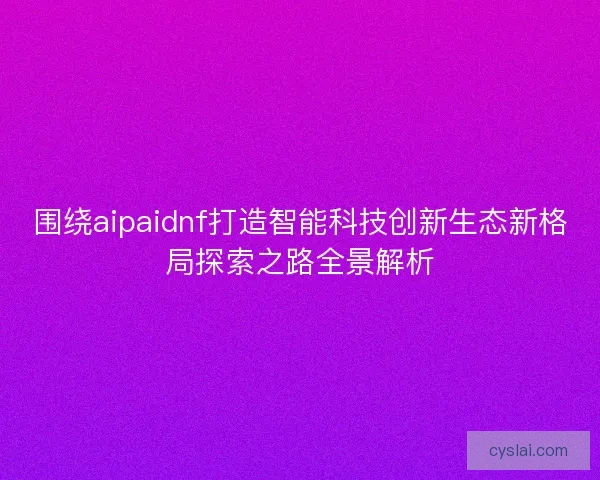 围绕aipaidnf打造智能科技创新生态新格局探索之路全景解析