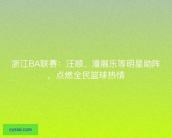 浙江BA联赛:汪顺、潘展乐等明星助阵,点燃全民篮球热情 浙江BA联赛:汪顺、潘展乐等明星助阵,点燃全民篮球热情