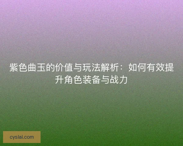 紫色曲玉的价值与玩法解析:如何有效提升角色装备与战力 紫色曲玉的价值与玩法解析:如何有效提升角色装备与战力