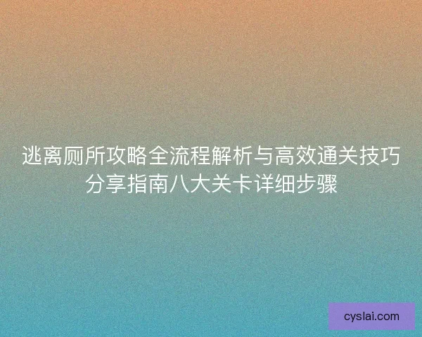 逃离厕所攻略全流程解析与高效通关技巧分享指南八大关卡详细步骤