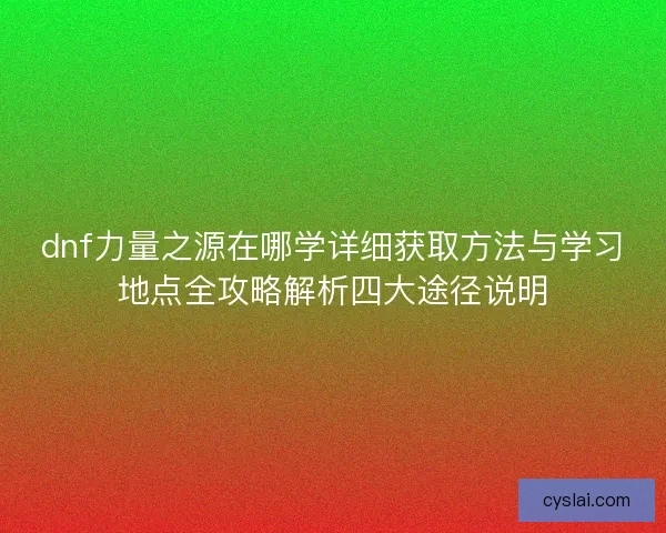 dnf力量之源在哪学详细获取方法与学习地点全攻略解析四大途径说明