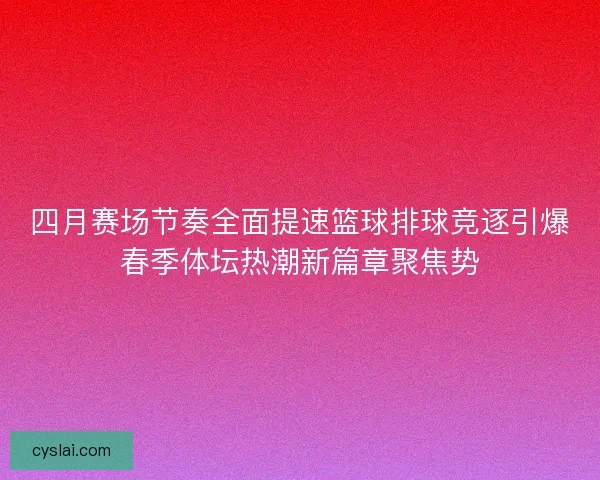 四月赛场节奏全面提速篮球排球竞逐引爆春季体坛热潮新篇章聚焦势