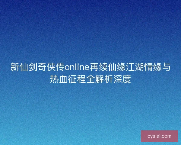新仙剑奇侠传online再续仙缘江湖情缘与热血征程全解析深度
