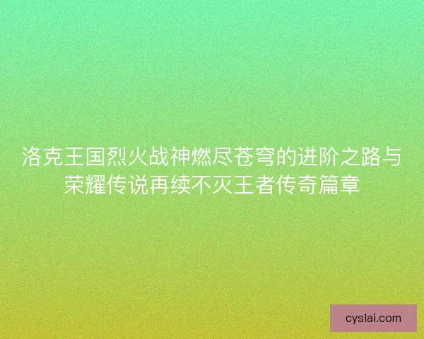 洛克王国烈火战神燃尽苍穹的进阶之路与荣耀传说再续不灭王者传奇篇章