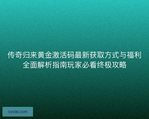 传奇归来黄金激活码最新获取方式与福利全面解析指南玩家必看终极攻略 传奇归来黄金激活码最新获取方式与福利全面解析指南玩家必看终极攻略