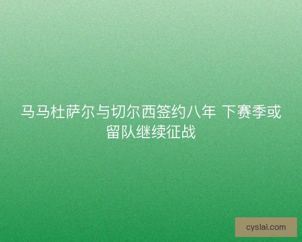 马马杜萨尔与切尔西签约八年 下赛季或留队继续征战