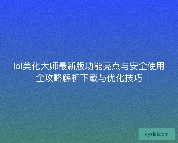 lol美化大师最新版功能亮点与安全使用全攻略解析下载与优化技巧 lol美化大师最新版功能亮点与安全使用全攻略解析下载与优化技巧