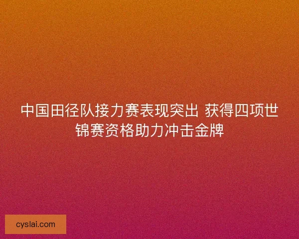中国田径队接力赛表现突出 获得四项世锦赛资格助力冲击金牌 中国田径队接力赛表现突出 获得四项世锦赛资格助力冲击金牌